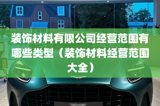 装饰材料有限公司经营范围有哪些类型（装饰材料经营范围大全）