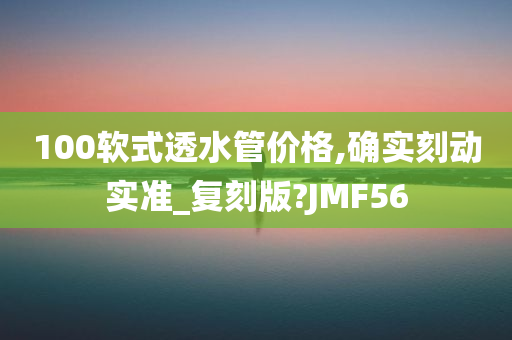 100软式透水管价格,确实刻动实准_复刻版?JMF56