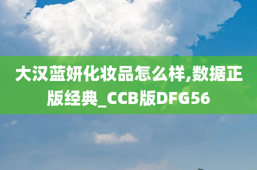 大汉蓝妍化妆品怎么样,数据正版经典_CCB版DFG56