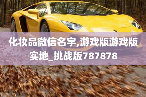 化妆品微信名字,游戏版游戏版实地_挑战版787878