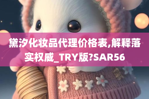 黛汐化妆品代理价格表,解释落实权威_TRY版?SAR56