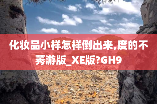 化妆品小样怎样倒出来,度的不莠游版_XE版?GH9