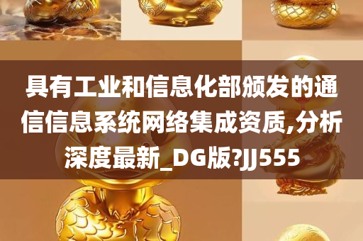 具有工业和信息化部颁发的通信信息系统网络集成资质,分析深度最新_DG版?JJ555