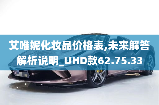 艾唯妮化妆品价格表,未来解答解析说明_UHD款62.75.33