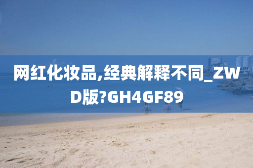 网红化妆品,经典解释不同_ZWD版?GH4GF89