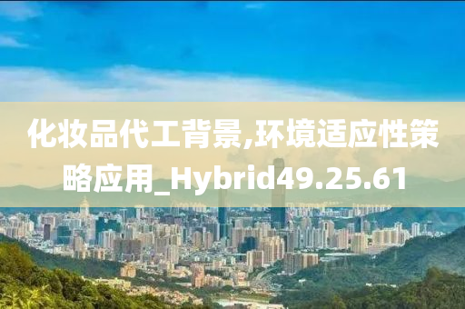 化妆品代工背景,环境适应性策略应用_Hybrid49.25.61